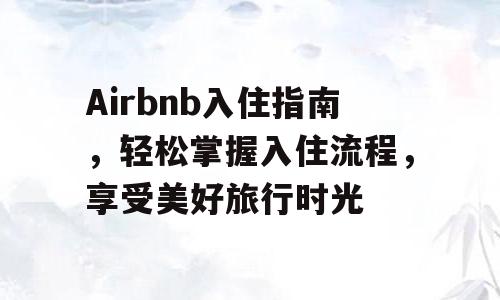 Airbnb入住指南，轻松掌握入住流程，享受美好旅行时光