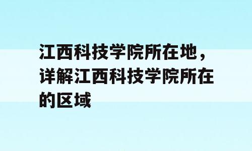 江西科技学院所在地，详解江西科技学院所在的区域