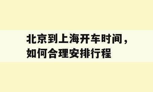 北京到上海开车时间，如何合理安排行程
