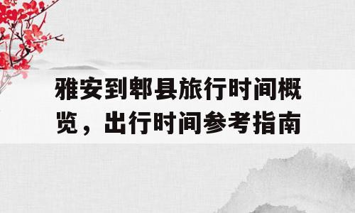 雅安到郫县旅行时间概览，出行时间参考指南