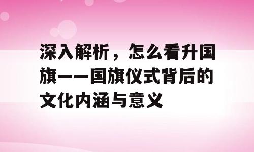 深入解析，怎么看升国旗——国旗仪式背后的文化内涵与意义