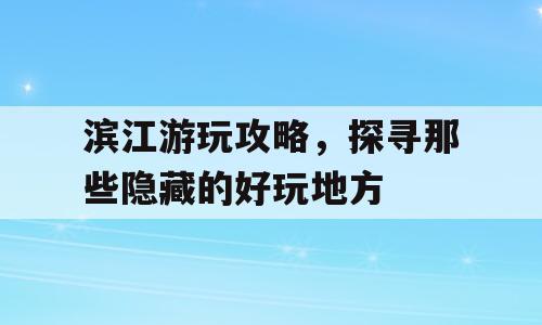 滨江游玩攻略，探寻那些隐藏的好玩地方