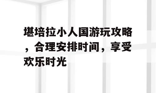 堪培拉小人国游玩攻略，合理安排时间，享受欢乐时光