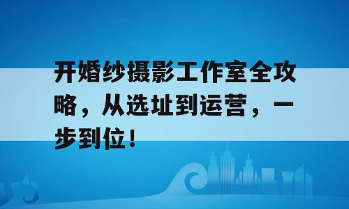 开婚纱摄影工作室全攻略，从选址到运营，一步到位！