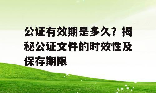 公证有效期是多久？揭秘公证文件的时效性及保存期限