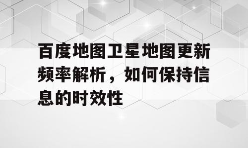 百度地图卫星地图更新频率解析，如何保持信息的时效性