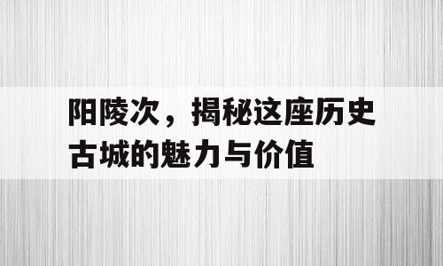 阳陵次，揭秘这座历史古城的魅力与价值