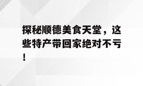 探秘顺德美食天堂，这些特产带回家绝对不亏！