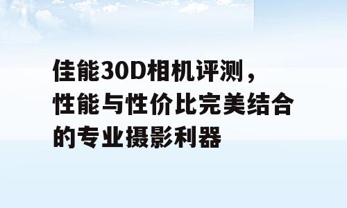 佳能30D相机评测，性能与性价比完美结合的专业摄影利器