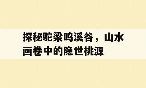 探秘驼梁鸣溪谷，山水画卷中的隐世桃源