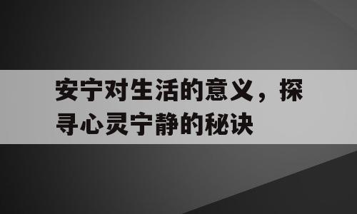 安宁对生活的意义，探寻心灵宁静的秘诀