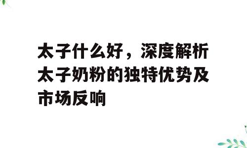 太子什么好，深度解析太子奶粉的独特优势及市场反响