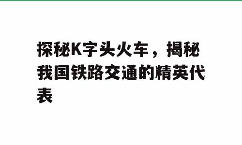探秘K字头火车，揭秘我国铁路交通的精英代表