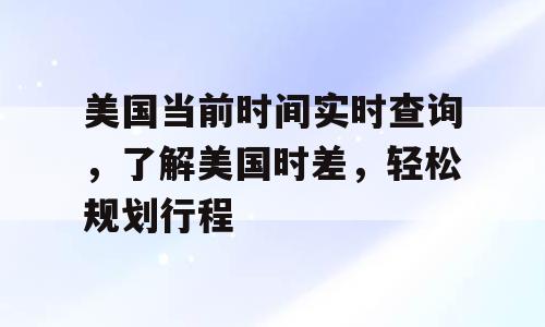 美国当前时间实时查询，了解美国时差，轻松规划行程