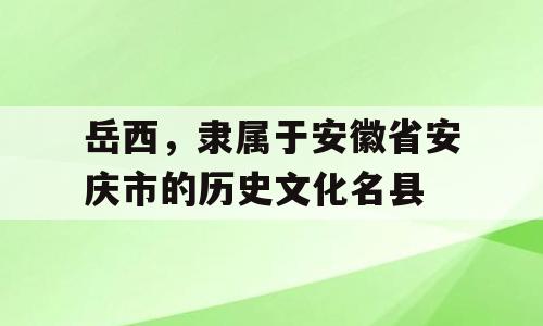岳西，隶属于安徽省安庆市的历史文化名县