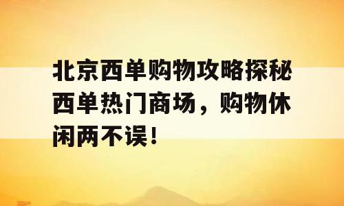 北京西单购物攻略探秘西单热门商场，购物休闲两不误！