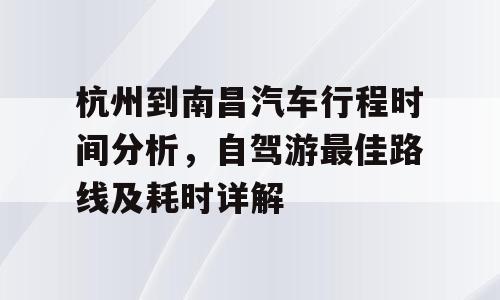 杭州到南昌汽车行程时间分析，自驾游最佳路线及耗时详解