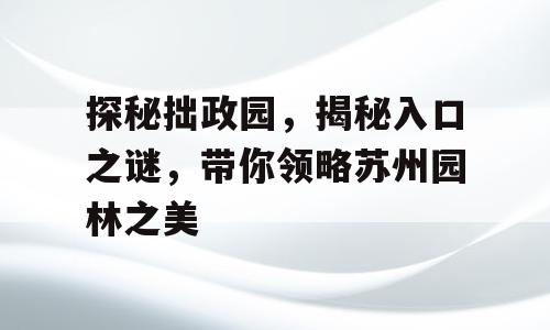 探秘拙政园，揭秘入口之谜，带你领略苏州园林之美