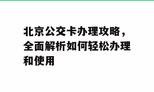 北京公交卡办理攻略，全面解析如何轻松办理和使用