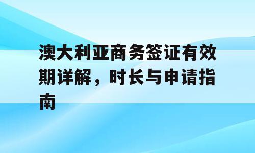澳大利亚商务签证有效期详解，时长与申请指南