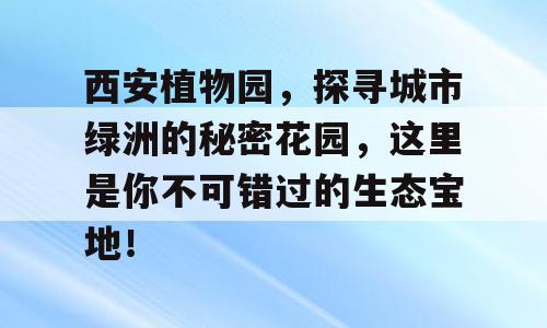 西安植物园，探寻城市绿洲的秘密花园，这里是你不可错过的生态宝地！