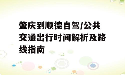 肇庆到顺德自驾/公共交通出行时间解析及路线指南