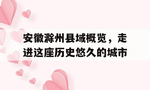 安徽滁州县域概览，走进这座历史悠久的城市