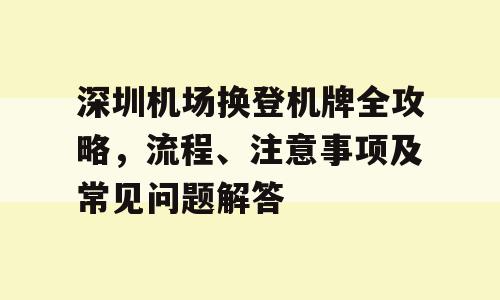 深圳机场换登机牌全攻略，流程、注意事项及常见问题解答