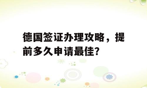 德国签证办理攻略，提前多久申请最佳？