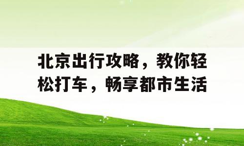北京出行攻略，教你轻松打车，畅享都市生活