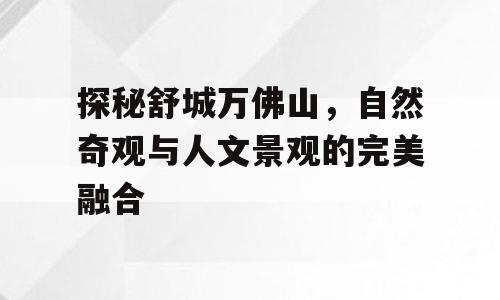 探秘舒城万佛山，自然奇观与人文景观的完美融合