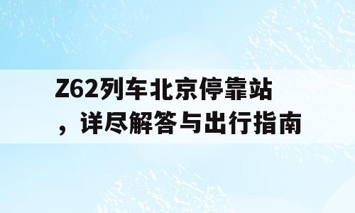 Z62列车北京停靠站，详尽解答与出行指南