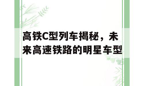 高铁C型列车揭秘，未来高速铁路的明星车型