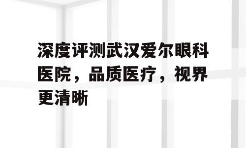 深度评测武汉爱尔眼科医院，品质医疗，视界更清晰