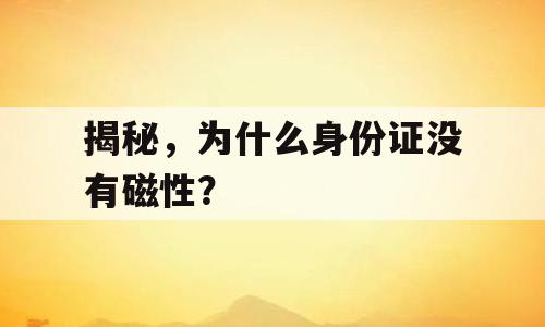 揭秘，为什么身份证没有磁性？