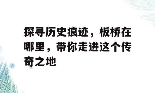 探寻历史痕迹，板桥在哪里，带你走进这个传奇之地