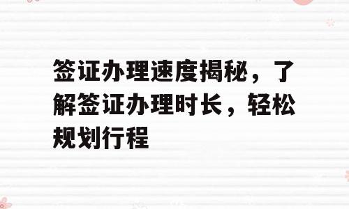 签证办理速度揭秘，了解签证办理时长，轻松规划行程