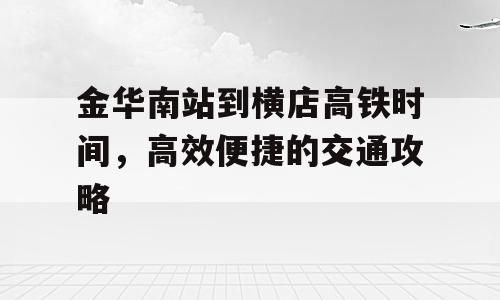 金华南站到横店高铁时间，高效便捷的交通攻略