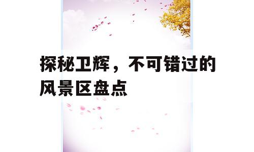 探秘卫辉，不可错过的风景区盘点