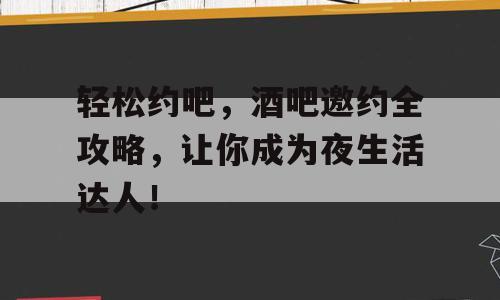 轻松约吧，酒吧邀约全攻略，让你成为夜生活达人！