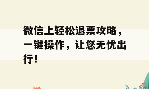 微信上轻松退票攻略，一键操作，让您无忧出行！