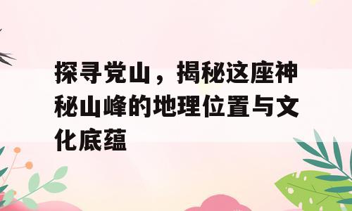 探寻党山，揭秘这座神秘山峰的地理位置与文化底蕴