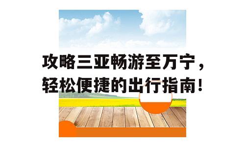 攻略三亚畅游至万宁，轻松便捷的出行指南！