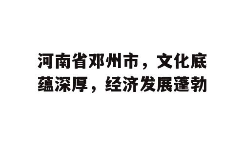 河南省邓州市，文化底蕴深厚，经济发展蓬勃