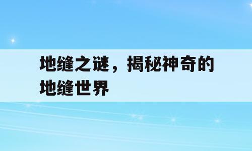 地缝之谜，揭秘神奇的地缝世界