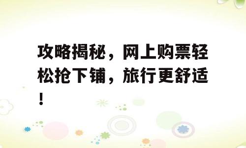 攻略揭秘，网上购票轻松抢下铺，旅行更舒适！