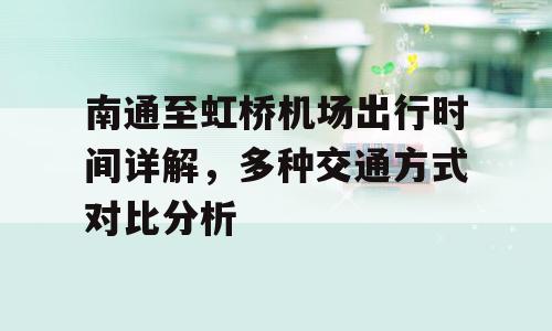南通至虹桥机场出行时间详解，多种交通方式对比分析