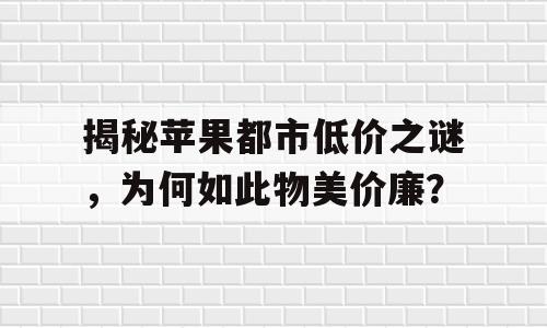 揭秘苹果都市低价之谜，为何如此物美价廉？