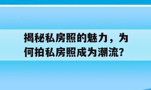 揭秘私房照的魅力，为何拍私房照成为潮流？
