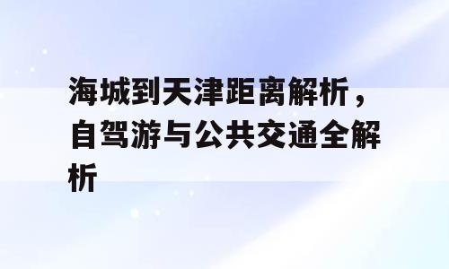 海城到天津距离解析，自驾游与公共交通全解析
